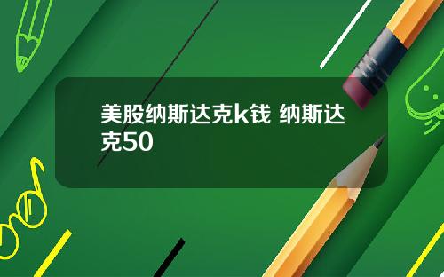 美股纳斯达克k钱 纳斯达克50