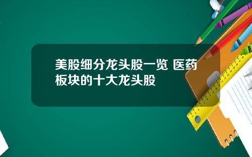 美股细分龙头股一览 医药板块的十大龙头股