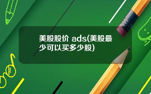 美股股价 ads(美股最少可以买多少股)