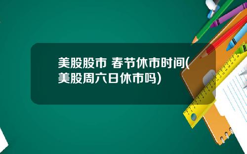美股股市 春节休市时间(美股周六日休市吗)