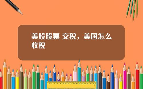 美股股票 交税，美国怎么收税