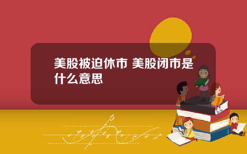 美股被迫休市 美股闭市是什么意思