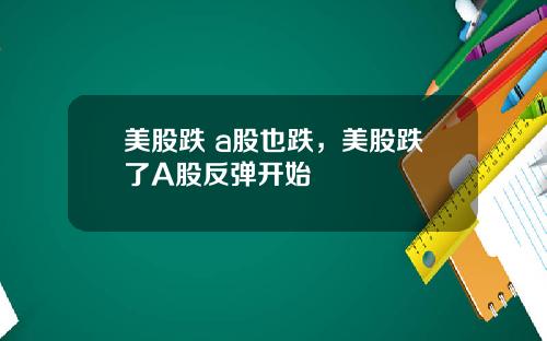 美股跌 a股也跌，美股跌了A股反弹开始