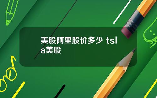 美股阿里股价多少 tsla美股