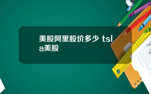 美股阿里股价多少 tsla美股