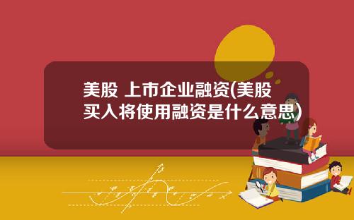 美股 上市企业融资(美股买入将使用融资是什么意思)