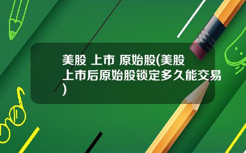 美股 上市 原始股(美股上市后原始股锁定多久能交易)