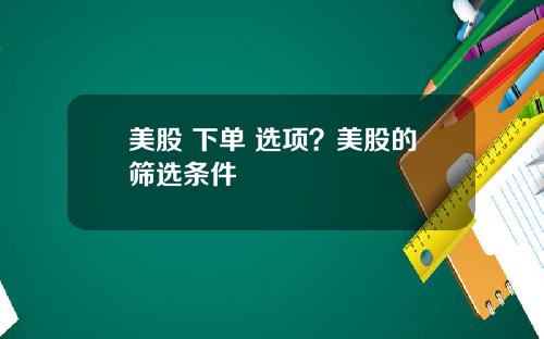 美股 下单 选项？美股的筛选条件