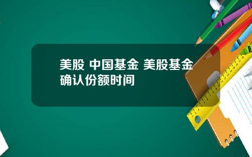 美股 中国基金 美股基金确认份额时间