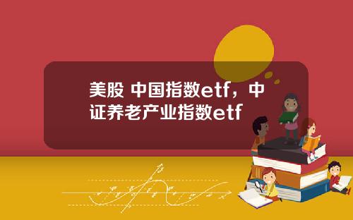 美股 中国指数etf，中证养老产业指数etf