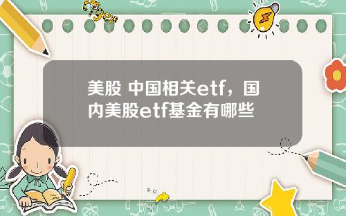 美股 中国相关etf，国内美股etf基金有哪些