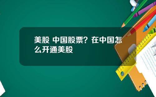 美股 中国股票？在中国怎么开通美股