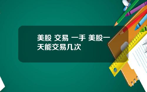 美股 交易 一手 美股一天能交易几次