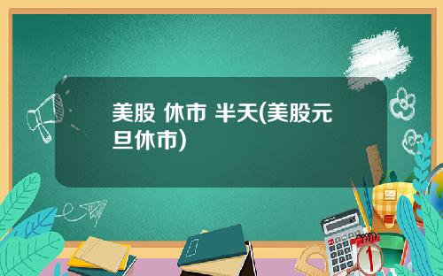美股 休市 半天(美股元旦休市)