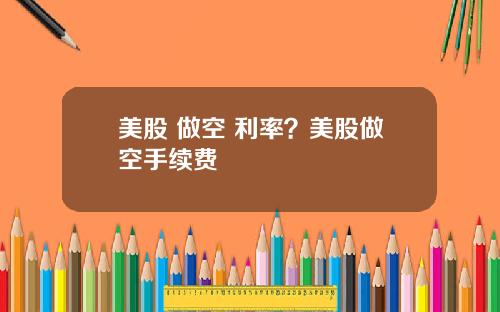 美股 做空 利率？美股做空手续费
