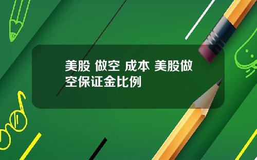 美股 做空 成本 美股做空保证金比例
