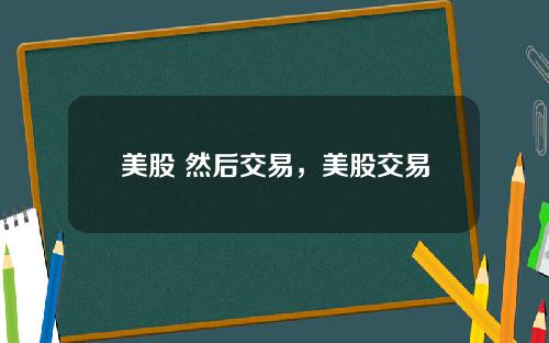 美股 然后交易，美股交易