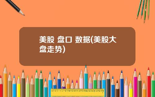 美股 盘口 数据(美股大盘走势)