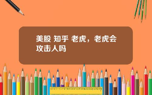 美股 知乎 老虎，老虎会攻击人吗
