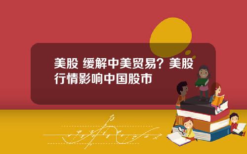 美股 缓解中美贸易？美股行情影响中国股市
