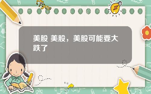 美股 美股，美股可能要大跌了