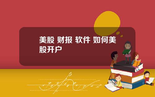 美股 财报 软件 如何美股开户
