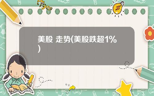 美股 走势(美股跌超1%)