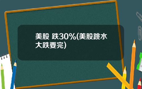 美股 跌30%(美股跳水大跌要完)