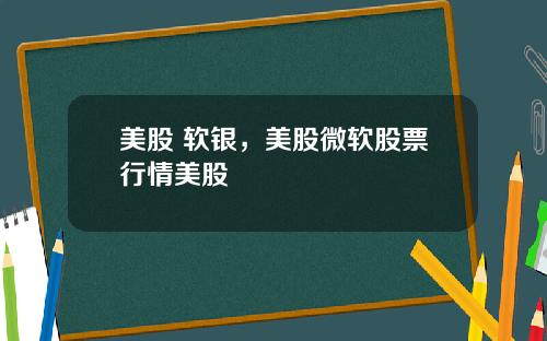 美股 软银，美股微软股票行情美股