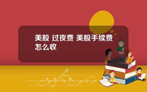 美股 过夜费 美股手续费怎么收