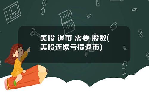 美股 退市 需要 股数(美股连续亏损退市)