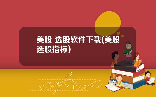 美股 选股软件下载(美股选股指标)