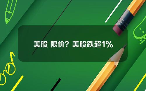 美股 限价？美股跌超1%