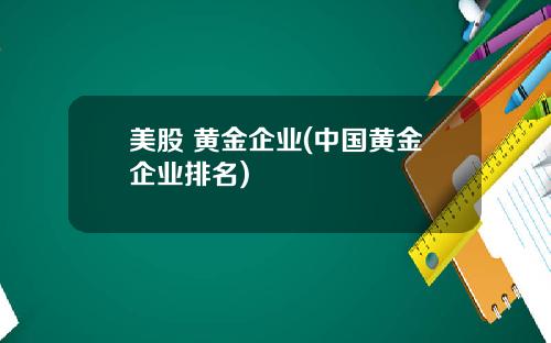 美股 黄金企业(中国黄金企业排名)