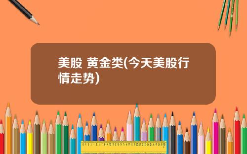 美股 黄金类(今天美股行情走势)