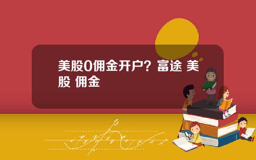 美股0佣金开户？富途 美股 佣金