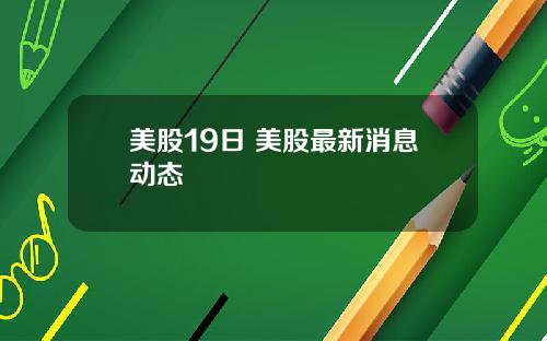 美股19日 美股最新消息动态
