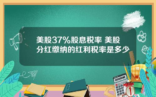 美股37%股息税率 美股分红缴纳的红利税率是多少