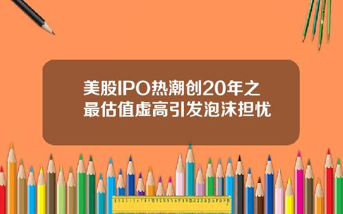 美股IPO热潮创20年之最估值虚高引发泡沫担忧