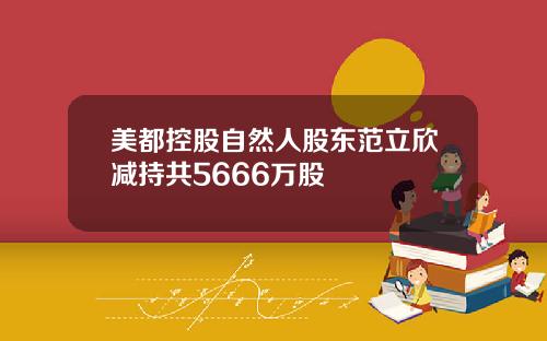美都控股自然人股东范立欣减持共5666万股