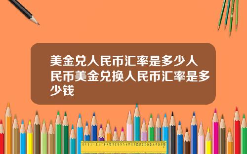 美金兑人民币汇率是多少人民币美金兑换人民币汇率是多少钱