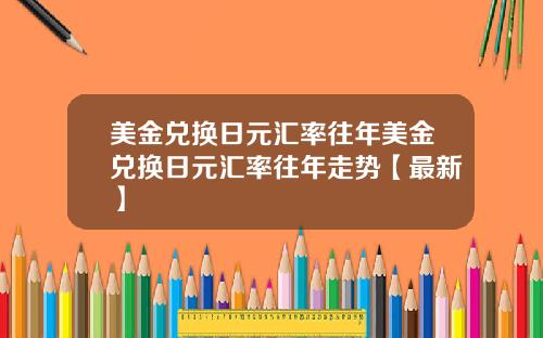 美金兑换日元汇率往年美金兑换日元汇率往年走势【最新】