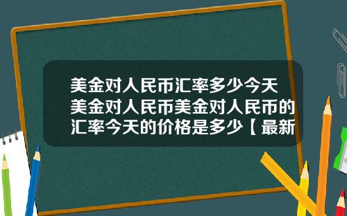美金对人民币汇率多少今天美金对人民币美金对人民币的汇率今天的价格是多少【最新】