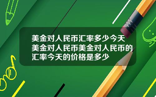 美金对人民币汇率多少今天美金对人民币美金对人民币的汇率今天的价格是多少