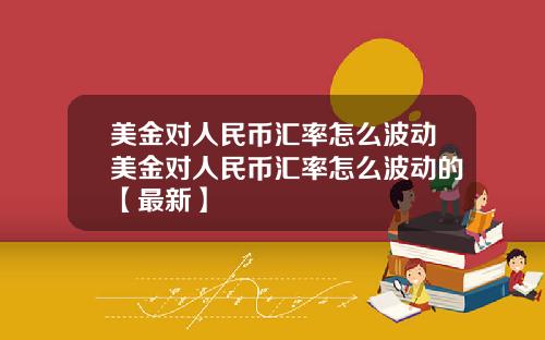 美金对人民币汇率怎么波动美金对人民币汇率怎么波动的【最新】