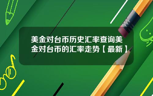 美金对台币历史汇率查询美金对台币的汇率走势【最新】