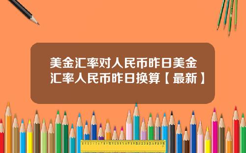 美金汇率对人民币昨日美金汇率人民币昨日换算【最新】