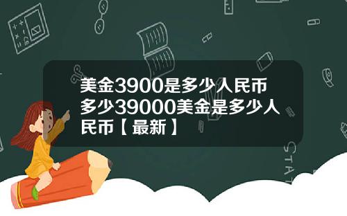 美金3900是多少人民币多少39000美金是多少人民币【最新】