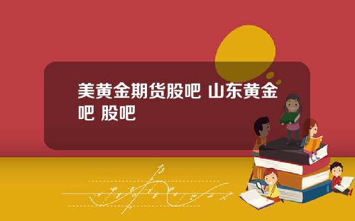美黄金期货股吧 山东黄金吧 股吧