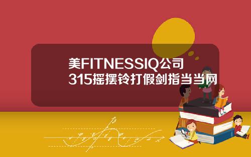 美FITNESSIQ公司315摇摆铃打假剑指当当网